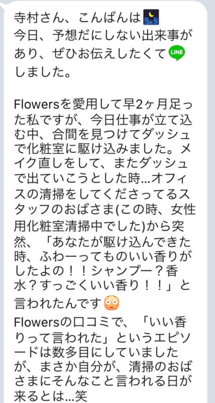 【Flowersヘアケアの口コミ】No.23「『あなたが駆け込んできた時、ふわーっていい香りがしたよの!シャンプー?香水?すっごくいい香り!!』と言われたんです!」