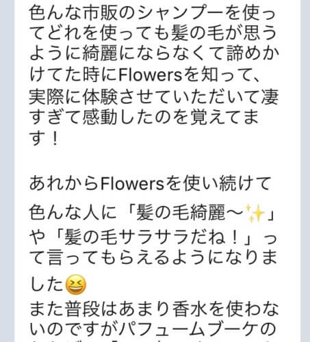 Flowers口コミ「Flowersを使い続けて色んな人に「髪の毛綺麗〜✨」や「髪の毛サラサラだね!」って言ってもらえるようになりました😆」