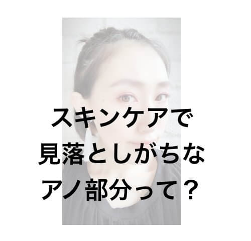 【意外な盲点】スキンケアで見落としがちなアノ部分って?
