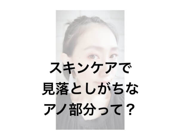 【意外な盲点】スキンケアで見落としがちなアノ部分って?