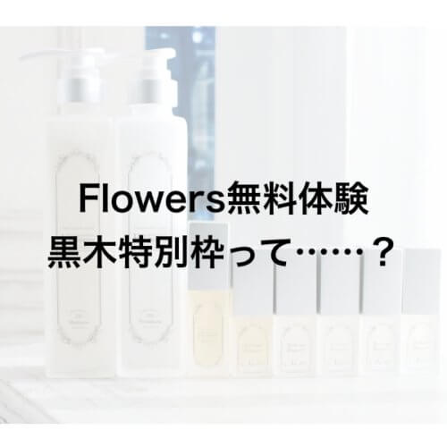 【特別黒木枠】至高のヘアケア「Flowers」が無料体験できるチャンスをあなたに……!