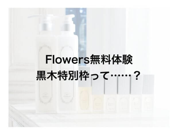 【特別黒木枠】至高のヘアケア「Flowers」が無料体験できるチャンスをあなたに……!
