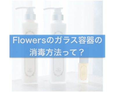 【清潔に使える】Flowersのガラス容器の消毒方法って?