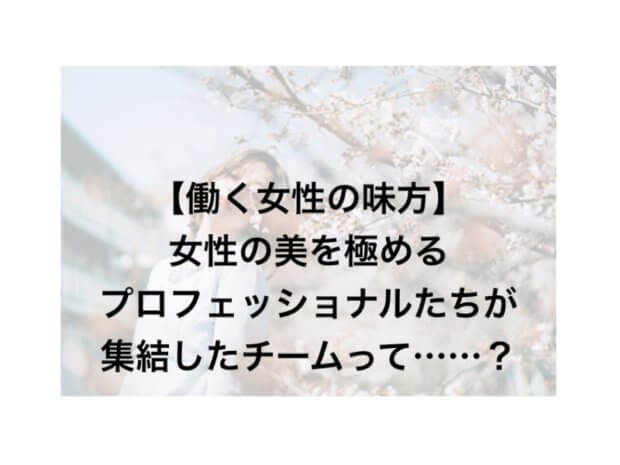 【働く女性の味方】女性の美を極めるプロフェッショナルたちが集結したチームって……?